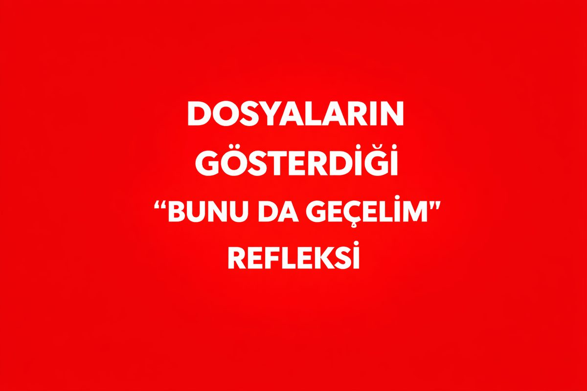DOSYALARIN GÖSTERDİĞİ “BUNU DA GEÇELİM” REFLEKSİ