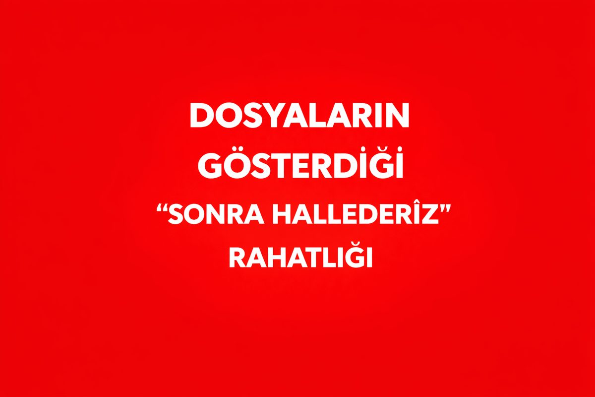 DOSYALARIN GÖSTERDİĞİ “SONRA HALLEDERİZ” RAHATLIĞI