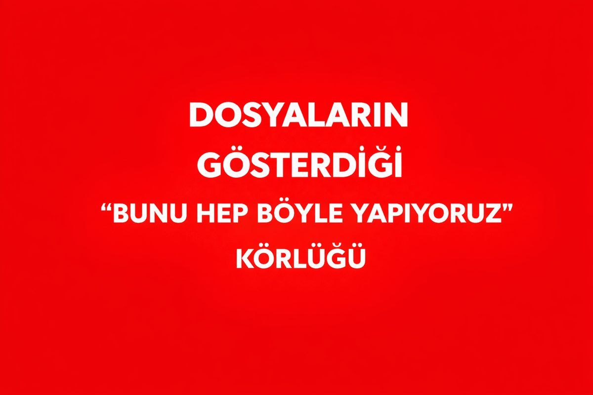 DOSYALARIN GÖSTERDİĞİ “BUNU HEP BÖYLE YAPIYORUZ” KÖRLÜĞÜ