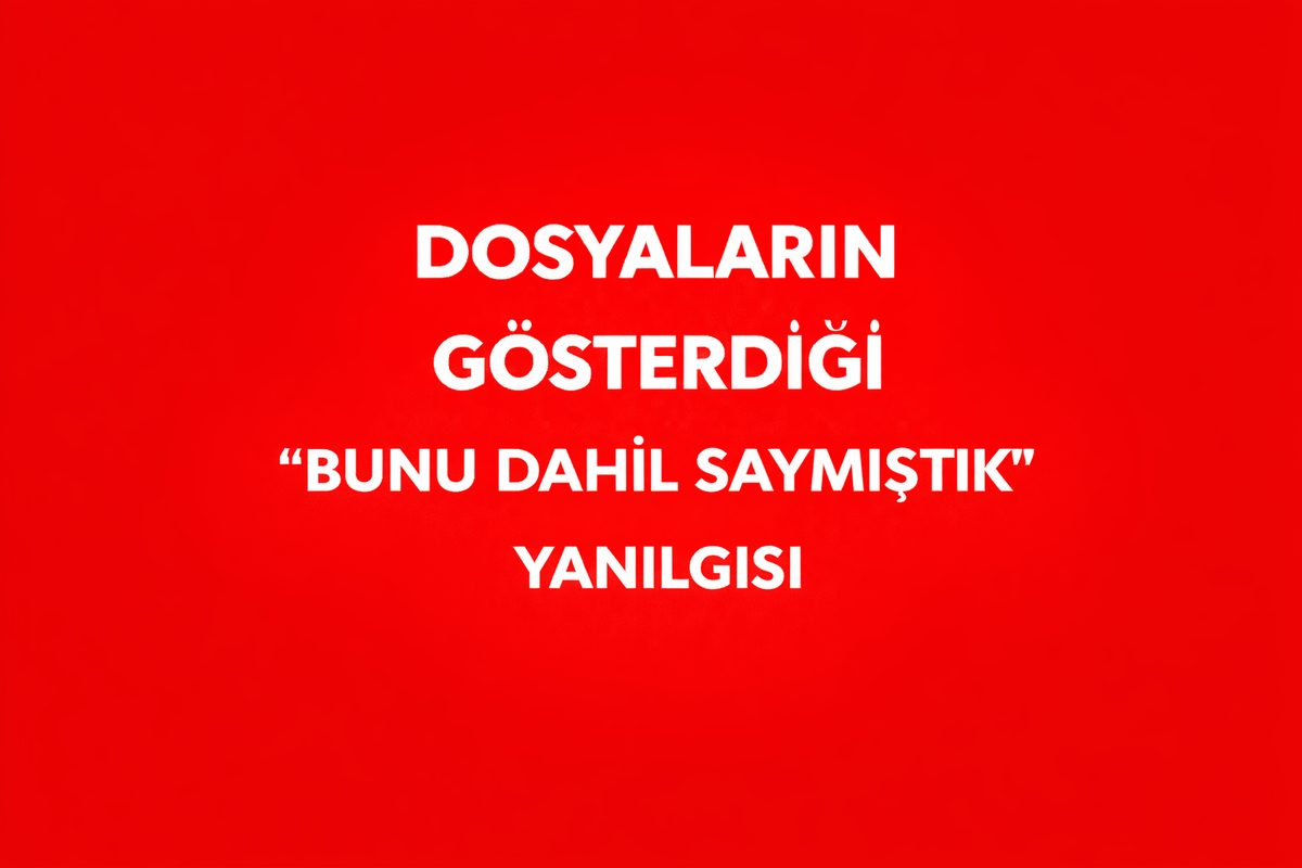 DOSYALARIN GÖSTERDİĞİ “BUNU DAHİL SAYMIŞTIK” YANILGISI