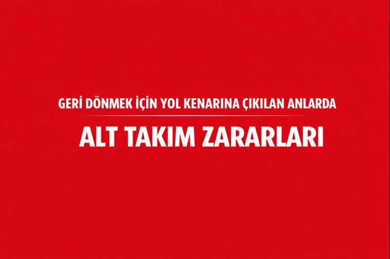 Geri Dönmek İçin Yol Kenarına Çıkılan Anlarda Alt Takım Zararları