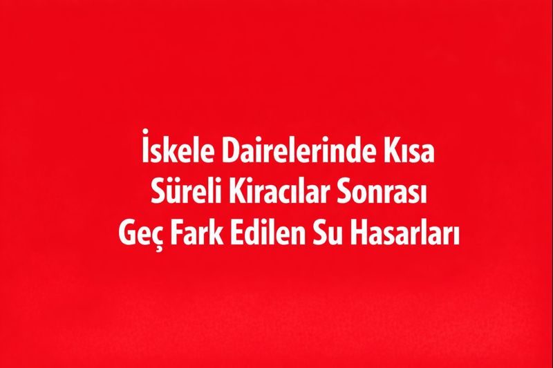 İskele Dairelerinde Kısa Süreli Kiracılar Sonrası Geç Fark Edilen Su Hasarları