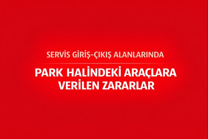 Servis Giriş–Çıkış Alanlarında Park Halindeki Araçlara Verilen Zararlar