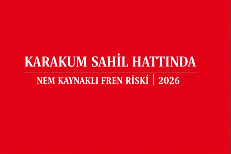 Karakum Sahil Hattında Nem Kaynaklı Fren Performansı Riski (2026)