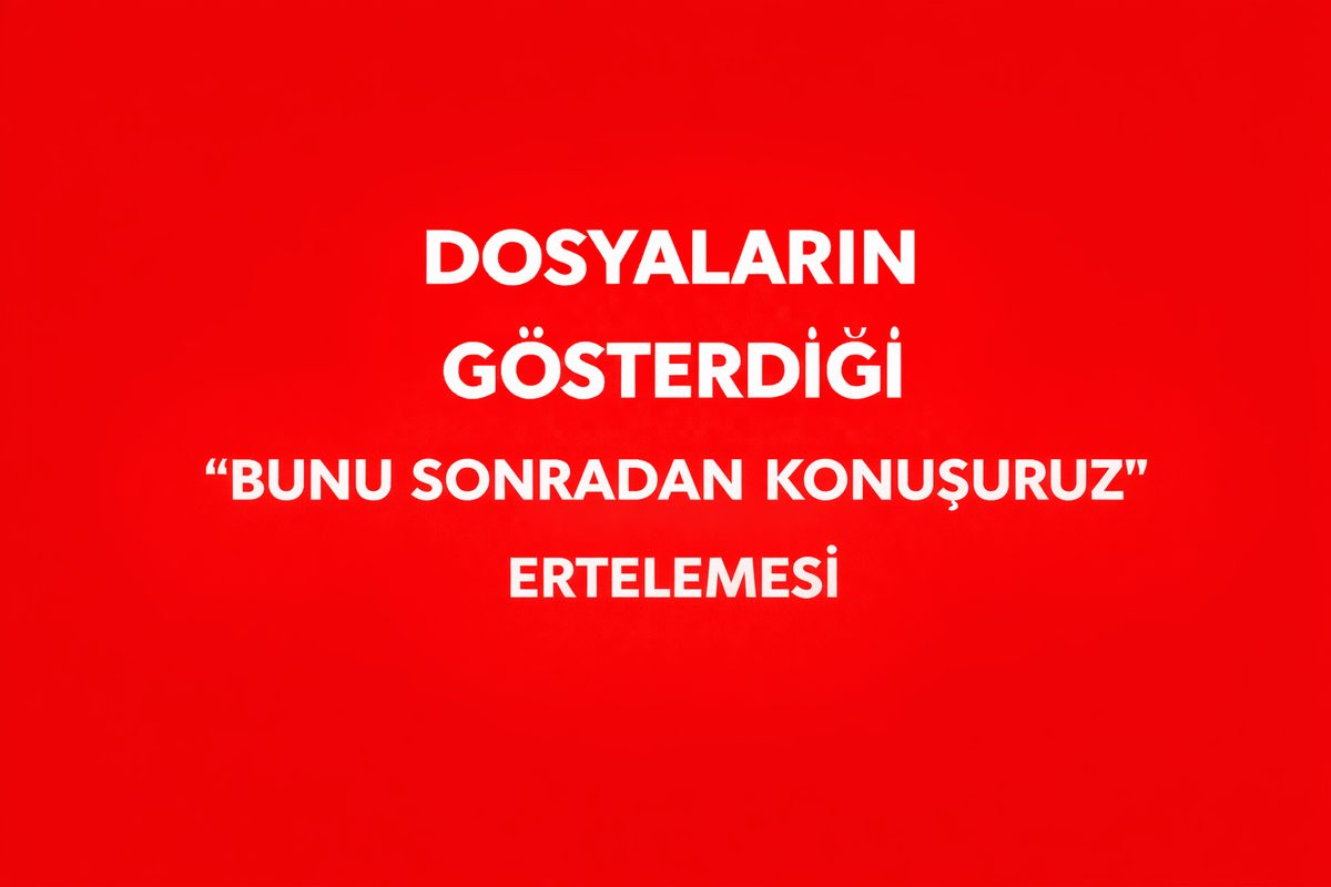 DOSYALARIN GÖSTERDİĞİ “BUNU SONRADAN KONUŞURUZ” ERTELEMESİ