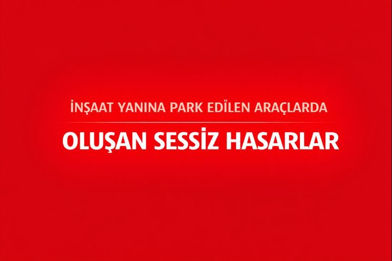 İnşaat Yanına Park Edilen Araçlarda Oluşan Sessiz Hasarlar