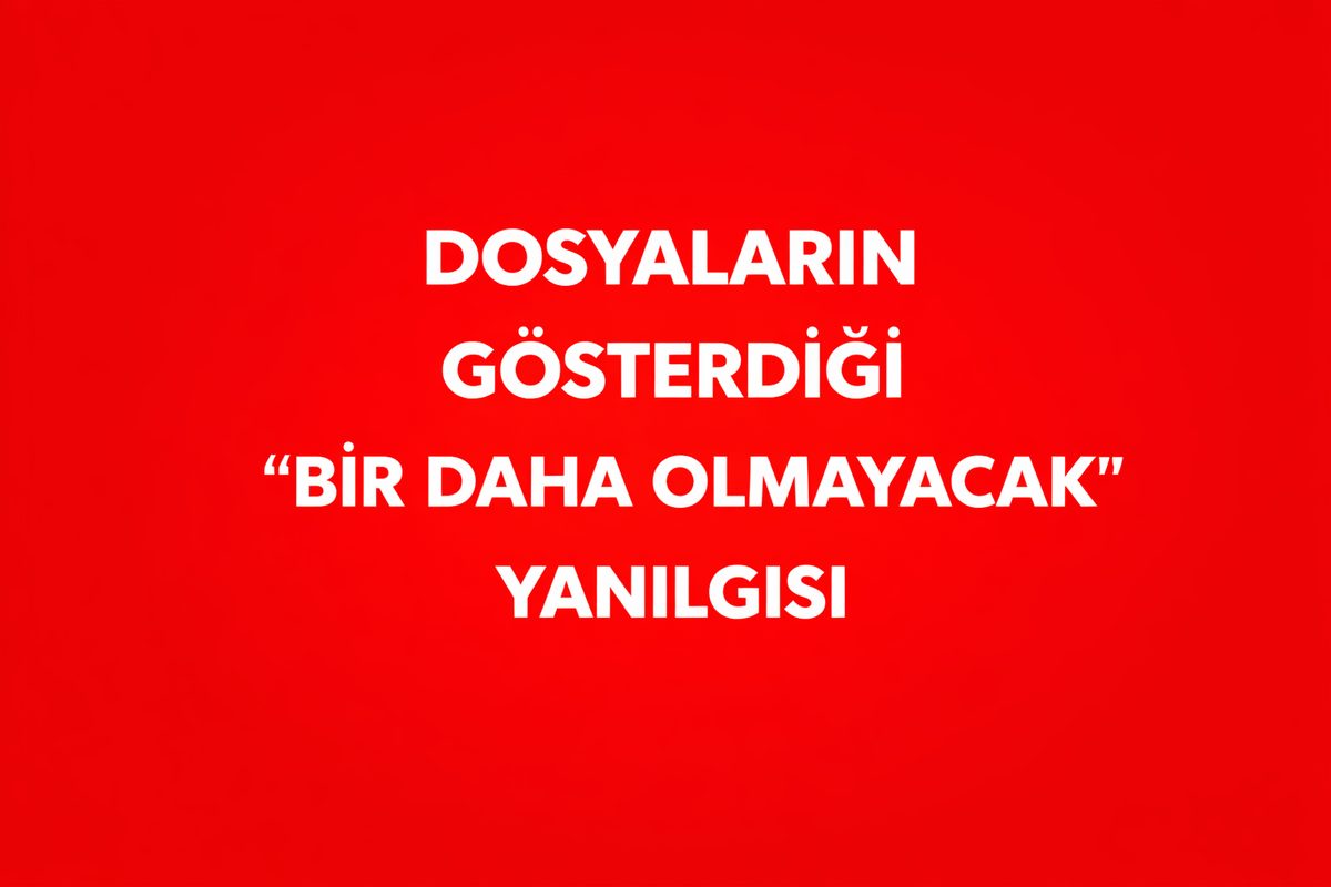 DOSYALARIN GÖSTERDİĞİ “BİR DAHA OLMAYACAK” YANILGISI