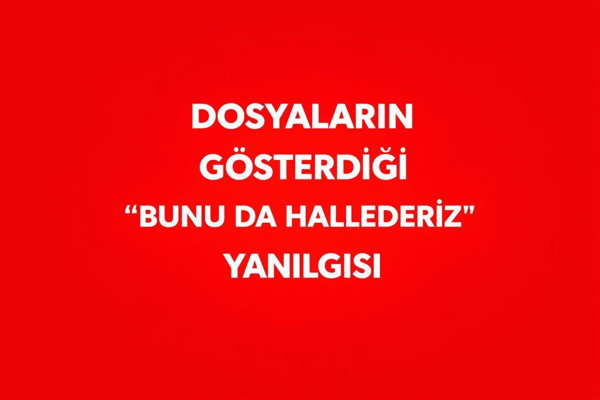 DOSYALARIN GÖSTERDİĞİ “BUNU DA HALLEDERİZ” YANILGISI