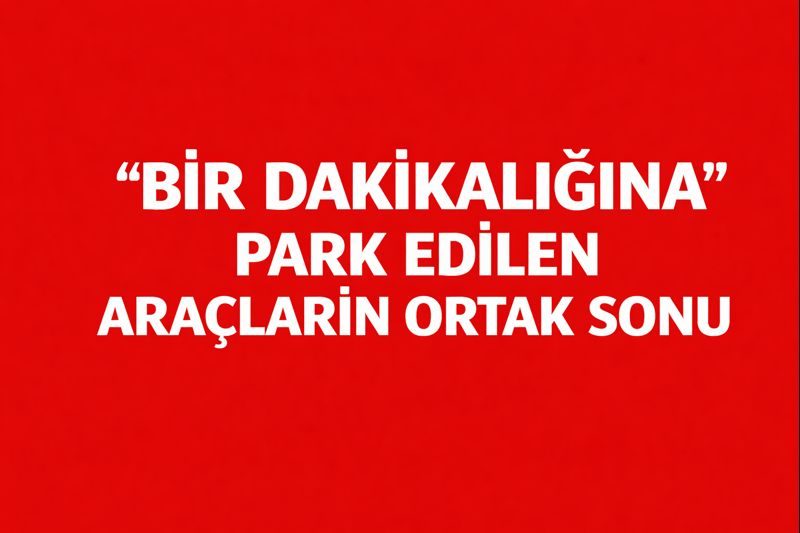 “Bir Dakikalığına” Park Edilen Araçların Ortak Sonu