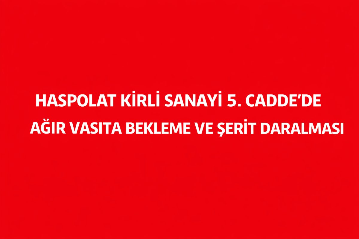 Haspolat Kirli Sanayi 5. Cadde’de Ağır Vasıta Bekleme ve Şerit Daralması