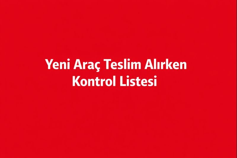 Yeni Araç Teslim Alırken Kontrol Listesi: Sigortada Yapılan Kritik Hataları Baştan Önleyin
