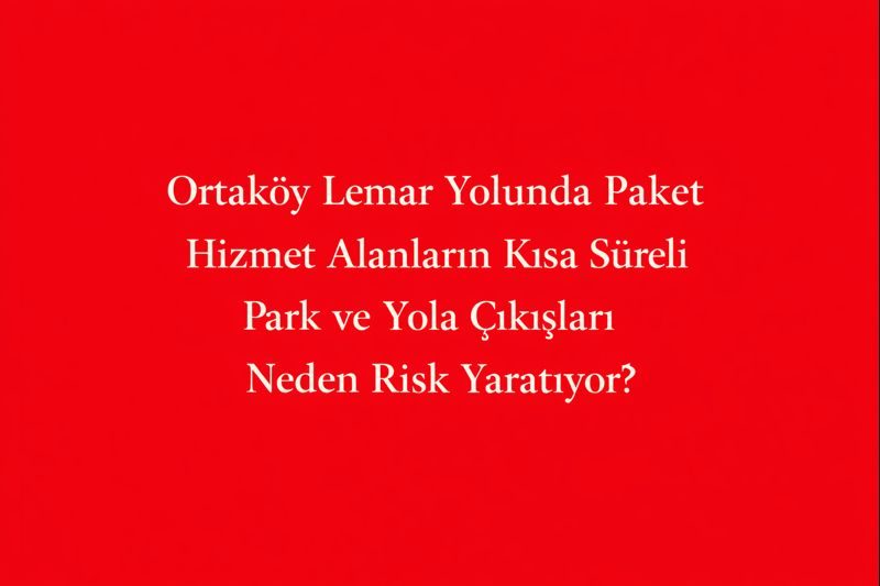 Ortaköy Lemar Yolunda Paket Hizmet Alanların Kısa Süreli Park ve Yola Çıkışları Neden Risk Yaratıyor?
