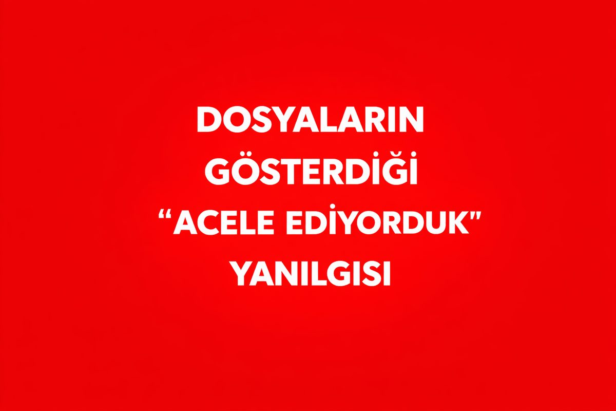 DOSYALARIN GÖSTERDİĞİ “ACELE EDİYORDUK” YANILGISI