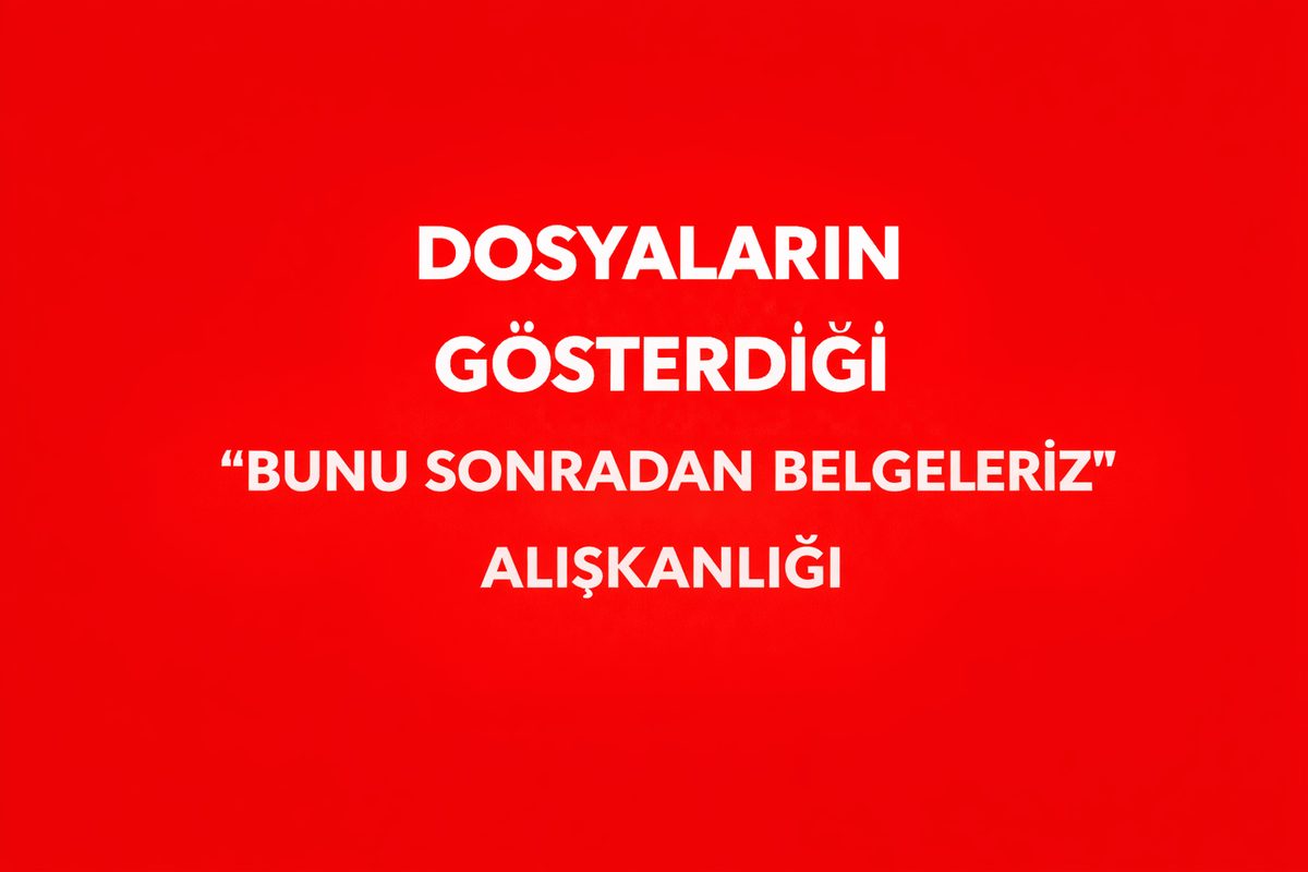 DOSYALARIN GÖSTERDİĞİ “BUNU SONRADAN BELGELERİZ” ALIŞKANLIĞI