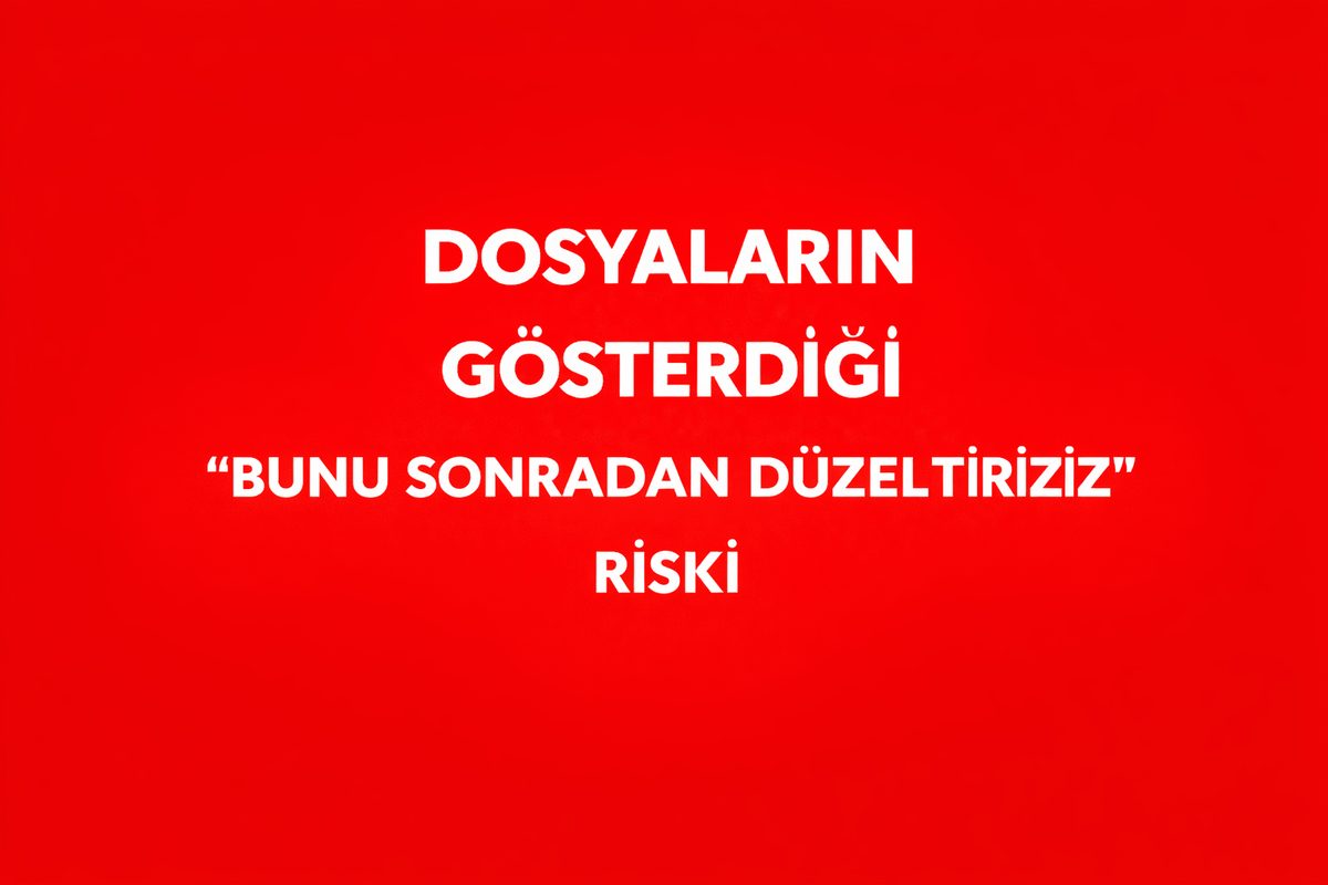 DOSYALARIN GÖSTERDİĞİ “BUNU SONRADAN DÜZELTİRİZ” RİSKİ