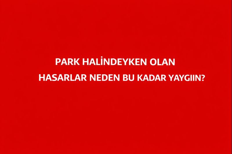 Park Halindeyken Olan Hasarlar Neden Bu Kadar Yaygın?