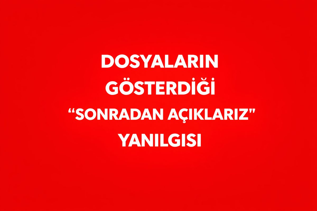 DOSYALARIN GÖSTERDİĞİ “SONRADAN AÇIKLARIZ” YANILGISI